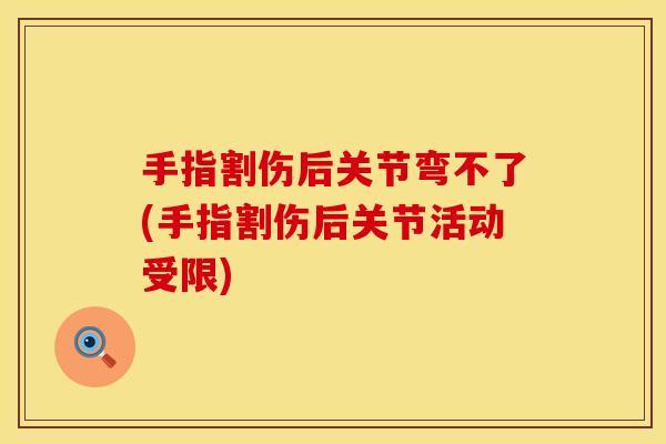 手指割伤后关节弯不了(手指割伤后关节活动受限)