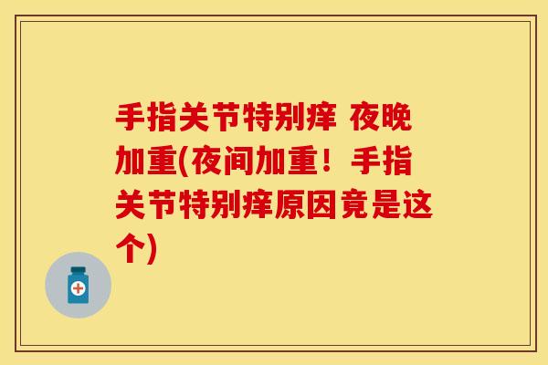 手指关节特别痒 夜晚加重(夜间加重！手指关节特别痒原因竟是这个)