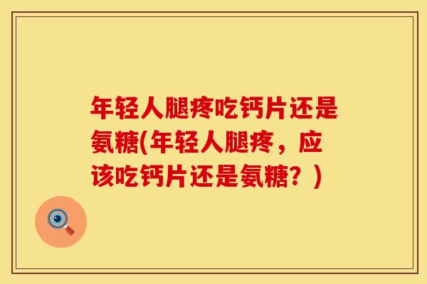 年轻人腿疼吃钙片还是氨糖(年轻人腿疼，应该吃钙片还是氨糖？)