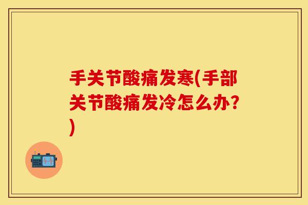 手关节酸痛发寒(手部关节酸痛发冷怎么办？)