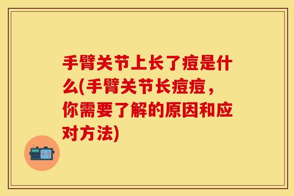 手臂关节上长了痘是什么(手臂关节长痘痘，你需要了解的原因和应对方法)