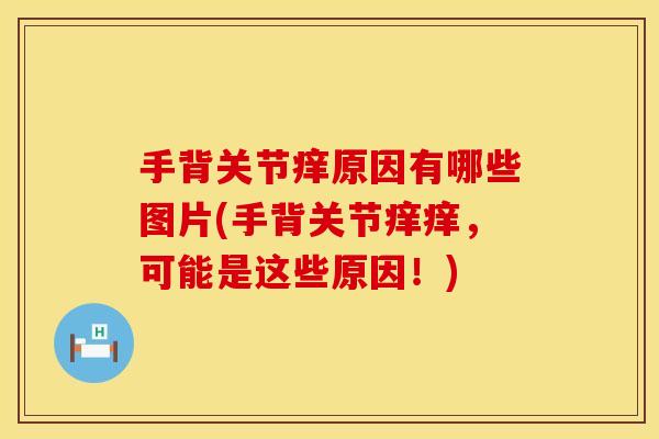 手背关节痒原因有哪些图片(手背关节痒痒，可能是这些原因！)