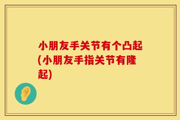 小朋友手关节有个凸起(小朋友手指关节有隆起)