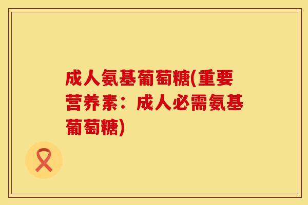 成人氨基葡萄糖(重要营养素：成人必需氨基葡萄糖)