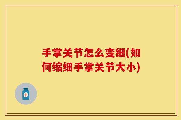 手掌关节怎么变细(如何缩细手掌关节大小)