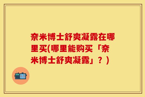 奈米博士舒爽凝露在哪里买(哪里能购买「奈米博士舒爽凝露」？)