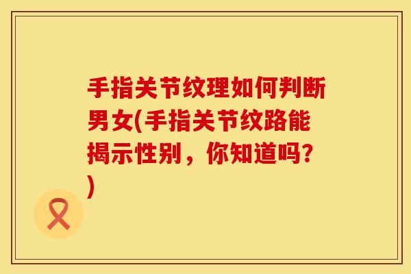 手指关节纹理如何判断男女(手指关节纹路能揭示性别，你知道吗？)