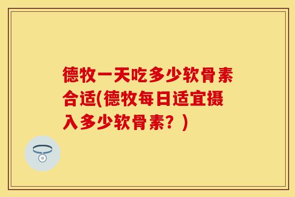 德牧一天吃多少软骨素合适(德牧每日适宜摄入多少软骨素？)