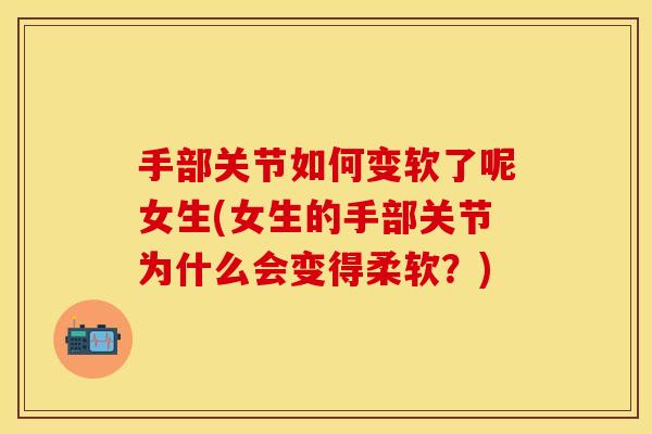 手部关节如何变软了呢女生(女生的手部关节为什么会变得柔软？)