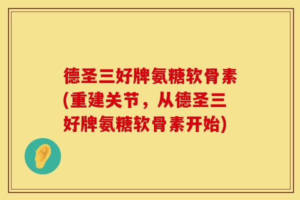 德圣三好牌氨糖软骨素(重建关节，从德圣三好牌氨糖软骨素开始)