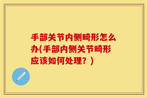手部关节内侧畸形怎么办(手部内侧关节畸形应该如何处理？)