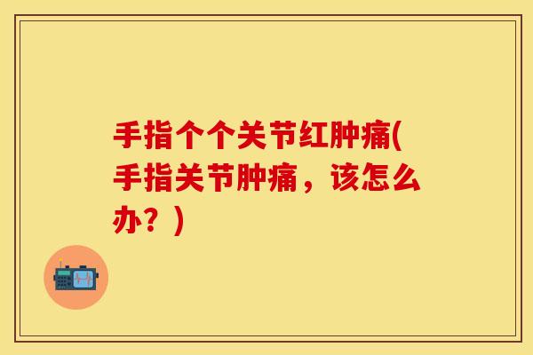 手指个个关节红肿痛(手指关节肿痛，该怎么办？)