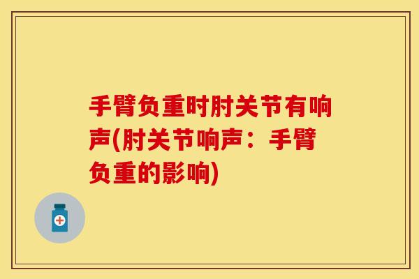 手臂负重时肘关节有响声(肘关节响声：手臂负重的影响)