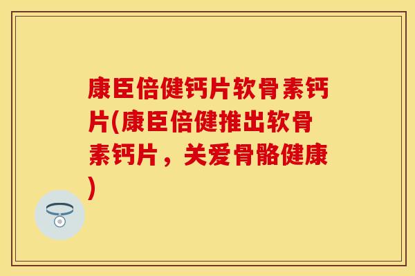 康臣倍健钙片软骨素钙片(康臣倍健推出软骨素钙片，关爱骨骼健康)