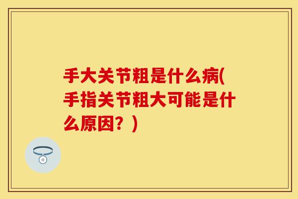 手大关节粗是什么病(手指关节粗大可能是什么原因？)