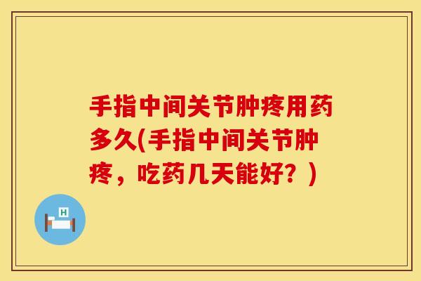 手指中间关节肿疼用药多久(手指中间关节肿疼，吃药几天能好？)