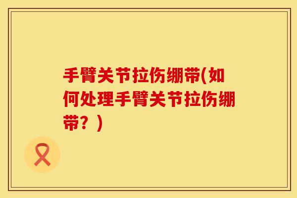 手臂关节拉伤绷带(如何处理手臂关节拉伤绷带？)