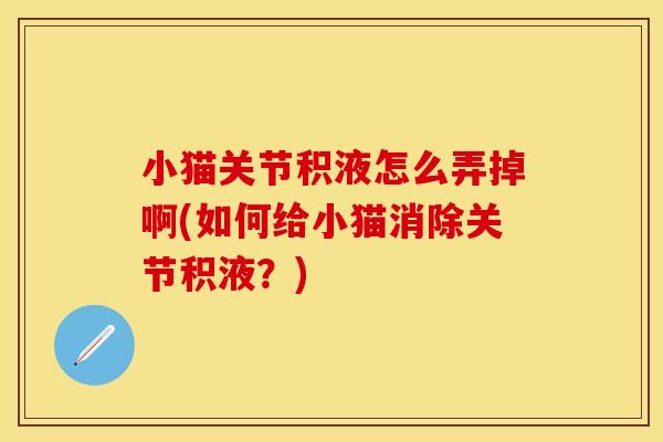 小猫关节积液怎么弄掉啊(如何给小猫消除关节积液？)