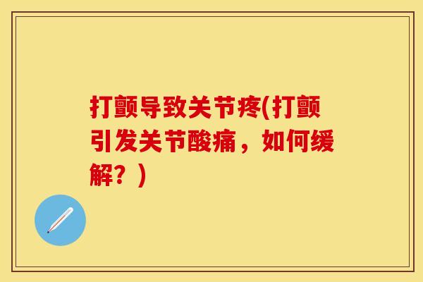打颤导致关节疼(打颤引发关节酸痛，如何缓解？)