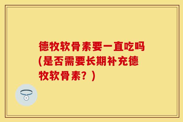 德牧软骨素要一直吃吗(是否需要长期补充德牧软骨素？)