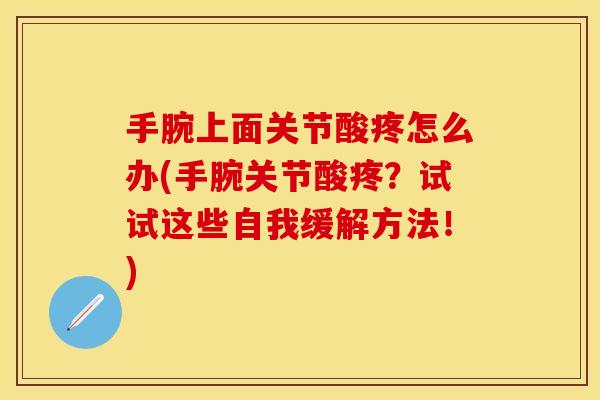 手腕上面关节酸疼怎么办(手腕关节酸疼？试试这些自我缓解方法！)