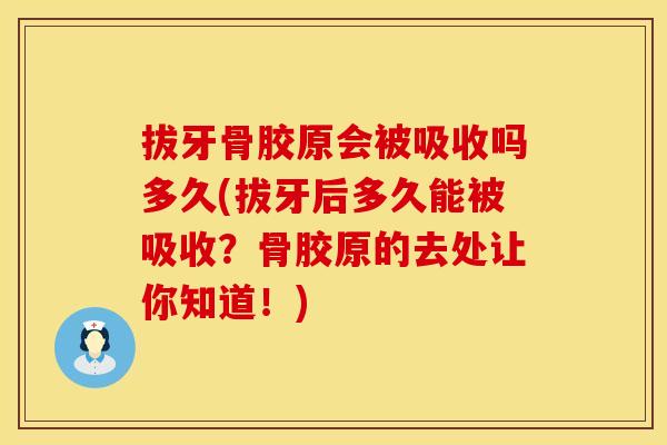 拔牙骨胶原会被吸收吗多久(拔牙后多久能被吸收？骨胶原的去处让你知道！)
