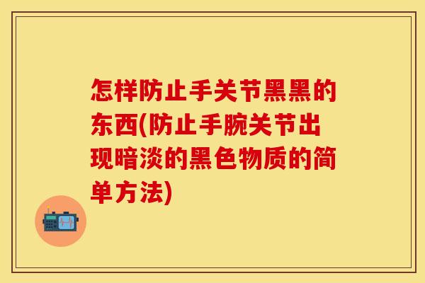 怎样防止手关节黑黑的东西(防止手腕关节出现暗淡的黑色物质的简单方法)
