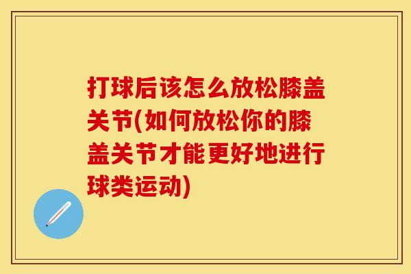 打球后该怎么放松膝盖关节(如何放松你的膝盖关节才能更好地进行球类运动)
