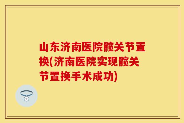 山东济南医院髋关节置换(济南医院实现髋关节置换手术成功)