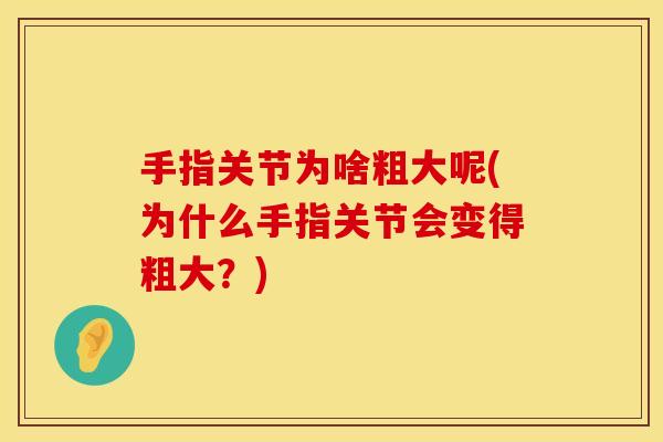 手指关节为啥粗大呢(为什么手指关节会变得粗大？)