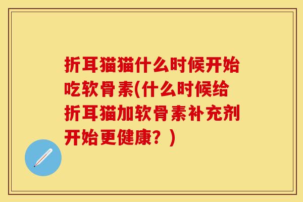 折耳猫猫什么时候开始吃软骨素(什么时候给折耳猫加软骨素补充剂开始更健康？)