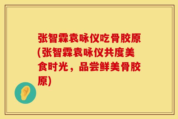 张智霖袁咏仪吃骨胶原(张智霖袁咏仪共度美食时光，品尝鲜美骨胶原)