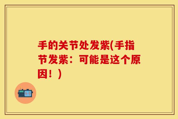 手的关节处发紫(手指节发紫：可能是这个原因！)