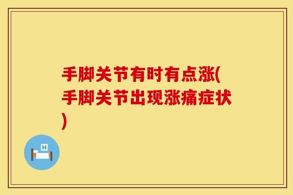 手脚关节有时有点涨(手脚关节出现涨痛症状) 手脚关节有时有点涨(手脚关节出现涨痛症状)