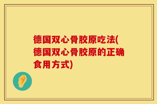 德国双心骨胶原吃法(德国双心骨胶原的正确食用方式)