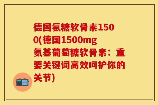 德国氨糖软骨素1500(德国1500mg氨基葡萄糖软骨素：重要关键词高效呵护你的关节)