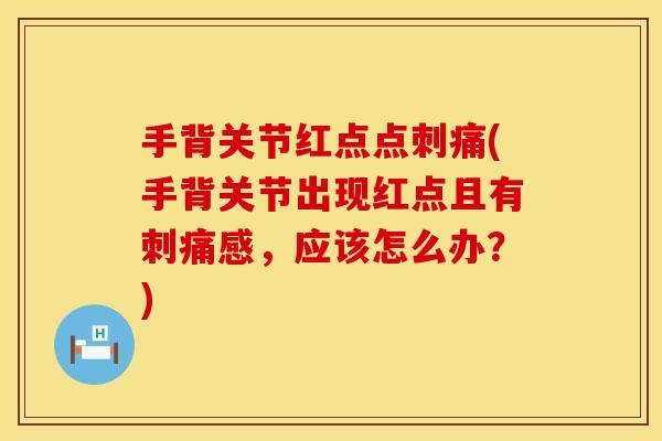 手背关节红点点刺痛(手背关节出现红点且有刺痛感，应该怎么办？)