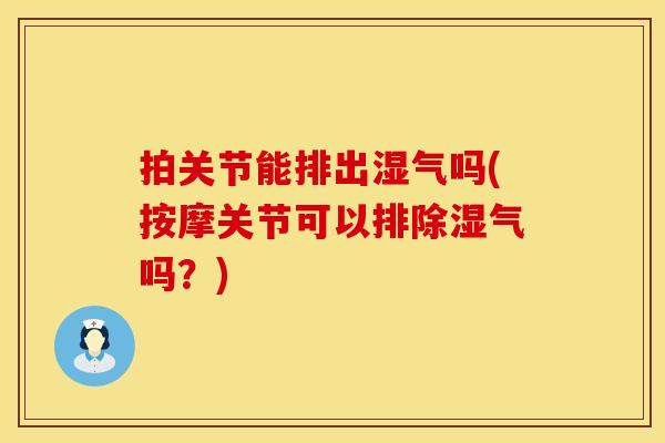拍关节能排出湿气吗(按摩关节可以排除湿气吗？)