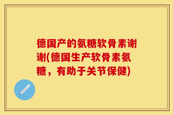 德国产的氨糖软骨素谢谢(德国生产软骨素氨糖，有助于关节保健)