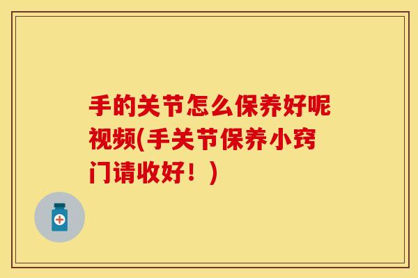 手的关节怎么保养好呢视频(手关节保养小窍门请收好！)