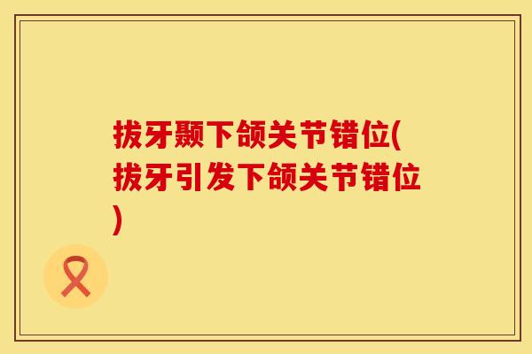 拔牙颞下颌关节错位(拔牙引发下颌关节错位)