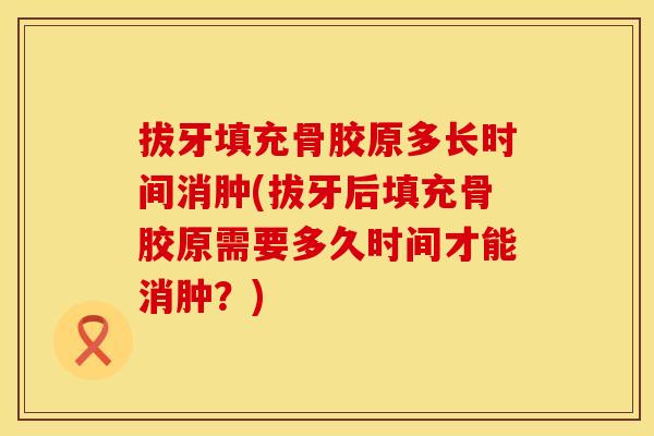 拔牙填充骨胶原多长时间消肿(拔牙后填充骨胶原需要多久时间才能消肿？)