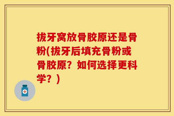 拔牙窝放骨胶原还是骨粉(拔牙后填充骨粉或骨胶原？如何选择更科学？)