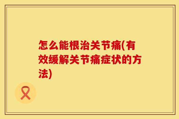 怎么能根治关节痛(有效缓解关节痛症状的方法)
