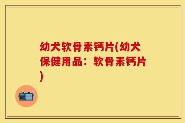 幼犬软骨素钙片(幼犬保健用品：软骨素钙片)