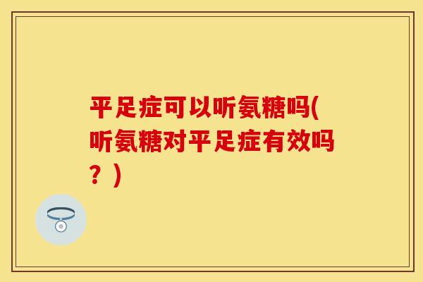 平足症可以听氨糖吗(听氨糖对平足症有效吗？)