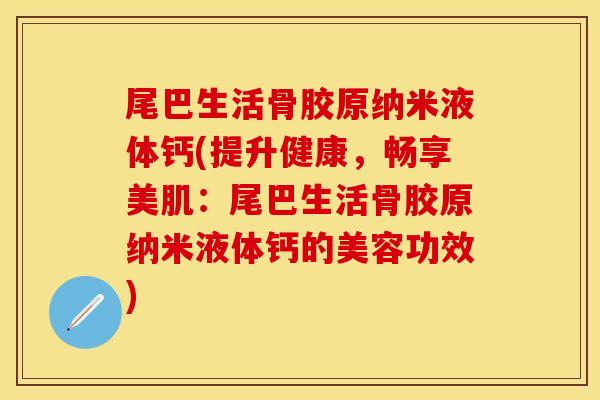 尾巴生活骨胶原纳米液体钙(提升健康，畅享美肌：尾巴生活骨胶原纳米液体钙的美容功效)