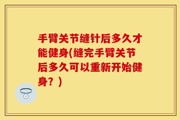 手臂关节缝针后多久才能健身(缝完手臂关节后多久可以重新开始健身？)
