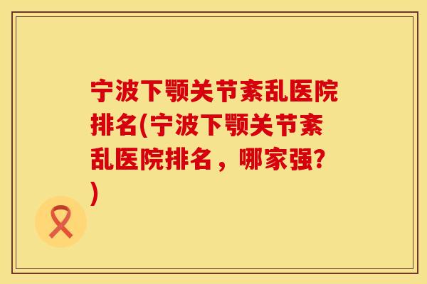 宁波下颚关节紊乱医院排名(宁波下颚关节紊乱医院排名，哪家强？)