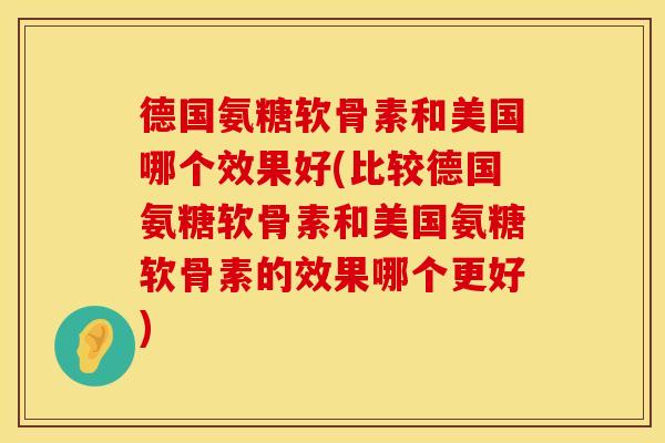 德国氨糖软骨素和美国哪个效果好(比较德国氨糖软骨素和美国氨糖软骨素的效果哪个更好)